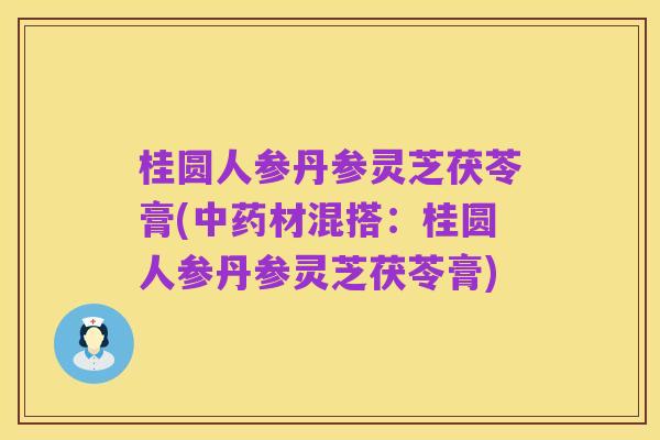 桂圆人参丹参灵芝茯苓膏(中药材混搭:桂圆人参丹参灵芝茯苓膏)