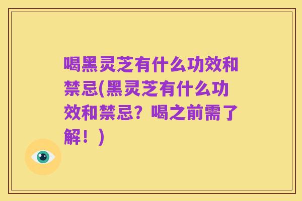 喝黑灵芝有什么功效和禁忌(黑灵芝有什么功效和禁忌?喝之前需了解!)
