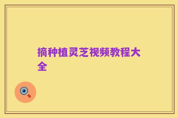 摘种植灵芝视频教程大全