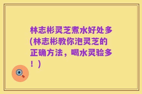 林志彬灵芝煮水好处多(林志彬教你泡灵芝的正确方法,喝水灵验多!)