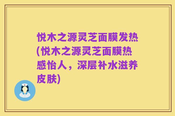 悦木之源灵芝面膜发热(悦木之源灵芝面膜热感怡人,深层补水滋养皮肤)