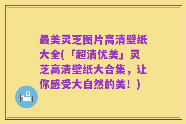 最美灵芝图片高清壁纸大全(「超清优美」灵芝高清壁纸大合集,让你感受大自然的美!)