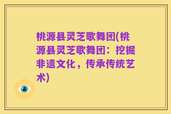 桃源县灵芝歌舞团(桃源县灵芝歌舞团:挖掘非遗文化,传承传统艺术)