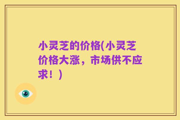 小灵芝的价格(小灵芝价格大涨,市场供不应求!)