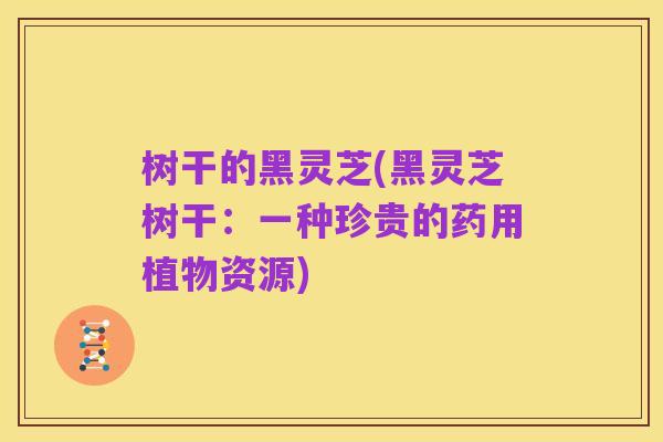 树干的黑灵芝(黑灵芝树干:一种珍贵的药用植物资源)