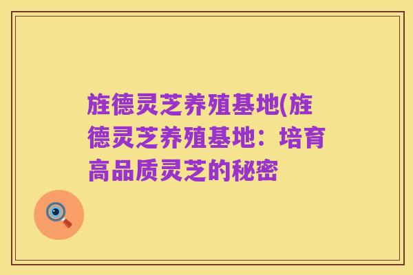 旌德灵芝养殖基地(旌德灵芝养殖基地:培育高品质灵芝的秘密