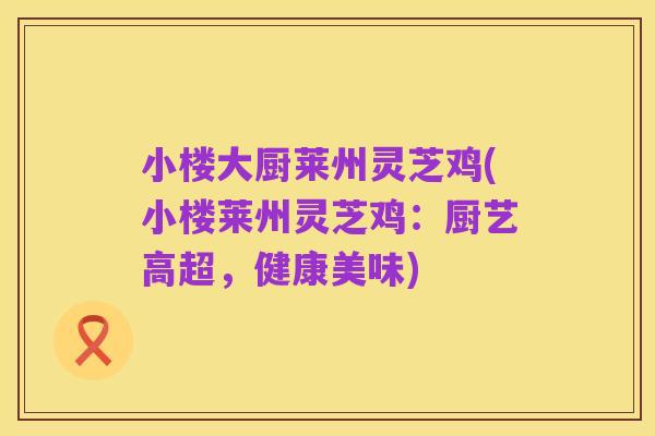 小楼大厨莱州灵芝鸡(小楼莱州灵芝鸡：厨艺高超，健康美味)