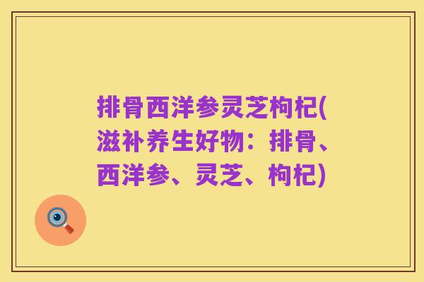 排骨西洋参灵芝枸杞(滋补养生好物:排骨、西洋参、灵芝、枸杞)