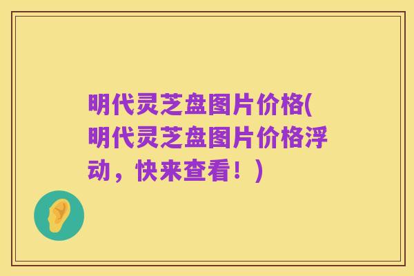 明代灵芝盘图片价格(明代灵芝盘图片价格浮动，快来查看！)