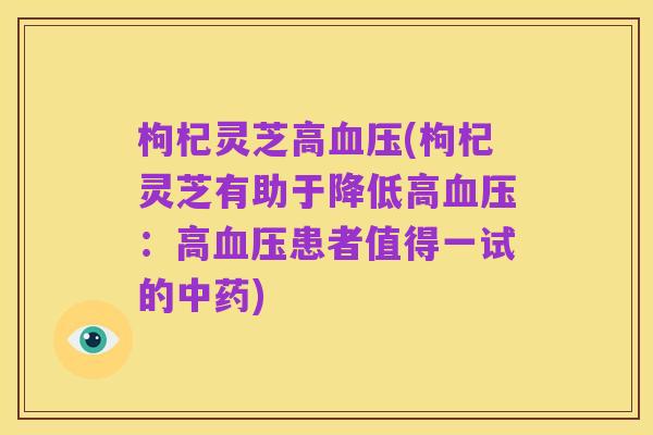 枸杞灵芝高血压(枸杞灵芝有助于降低高血压：高血压患者值得一试的中药)