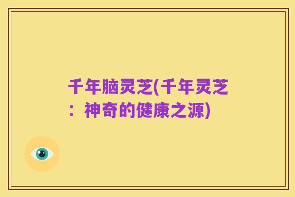 千年脑灵芝(千年灵芝:神奇的健康之源)