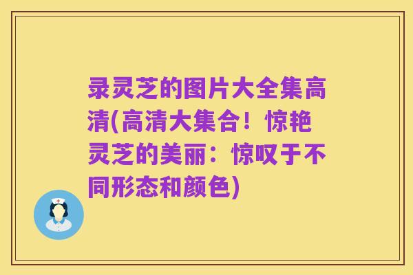 录灵芝的图片大全集高清(高清大集合!惊艳灵芝的美丽:惊叹于不同形态和颜色)