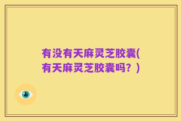 有没有天麻灵芝胶囊(有天麻灵芝胶囊吗?)
