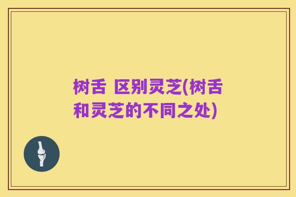 树舌 区别灵芝(树舌和灵芝的不同之处)