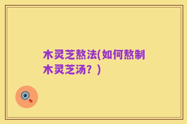 木灵芝熬法(如何熬制木灵芝汤？)