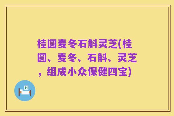 桂圆麦冬石斛灵芝(桂圆、麦冬、石斛、灵芝，组成小众保健四宝)
