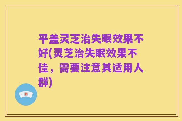 平盖灵芝治失眠效果不好(灵芝治失眠效果不佳,需要注意其适用人群)