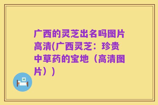 广西的灵芝出名吗图片高清(广西灵芝:珍贵中草药的宝地(高清图片))