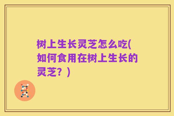 树上生长灵芝怎么吃(如何食用在树上生长的灵芝?)