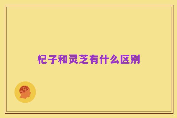 杞子和灵芝有什么区别