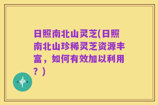 日照南北山灵芝(日照南北山珍稀灵芝资源丰富,如何有效加以利用?)