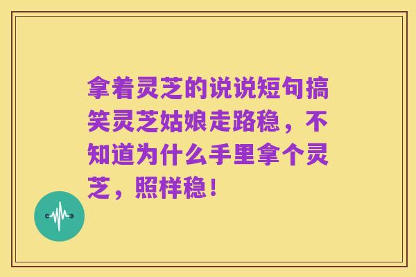 拿着灵芝的说说短句搞笑灵芝姑娘走路稳，不知道为什么手里拿个灵芝，照样稳！