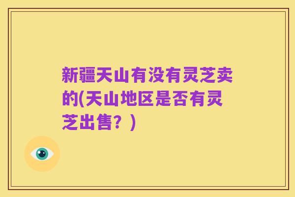 新疆天山有没有灵芝卖的(天山地区是否有灵芝出售?)