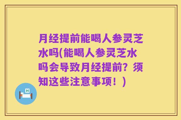 月经提前能喝人参灵芝水吗(能喝人参灵芝水吗会导致月经提前?须知这些注意事项!)