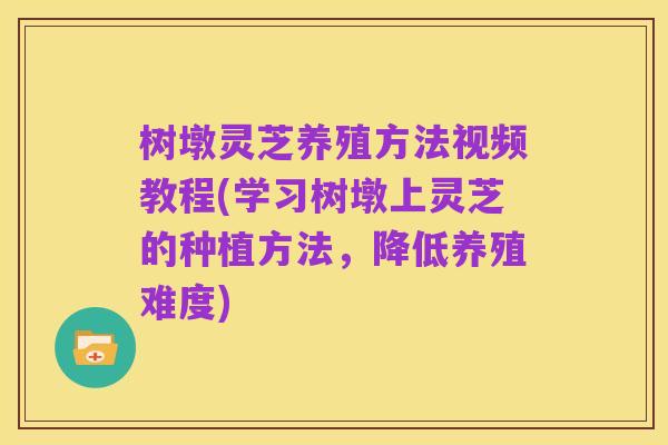 树墩灵芝养殖方法视频教程(学习树墩上灵芝的种植方法,降低养殖难度)
