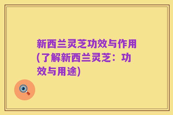 新西兰灵芝功效与作用(了解新西兰灵芝:功效与用途)
