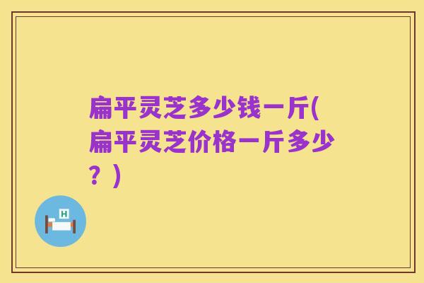 扁平灵芝多少钱一斤(扁平灵芝价格一斤多少？)