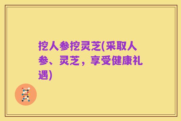 挖人参挖灵芝(采取人参、灵芝,享受健康礼遇)