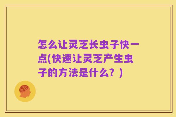 怎么让灵芝长虫子快一点(快速让灵芝产生虫子的方法是什么？)