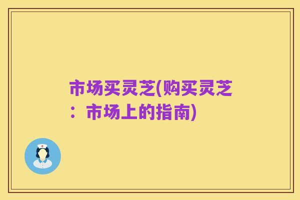 市场买灵芝(购买灵芝:市场上的指南)