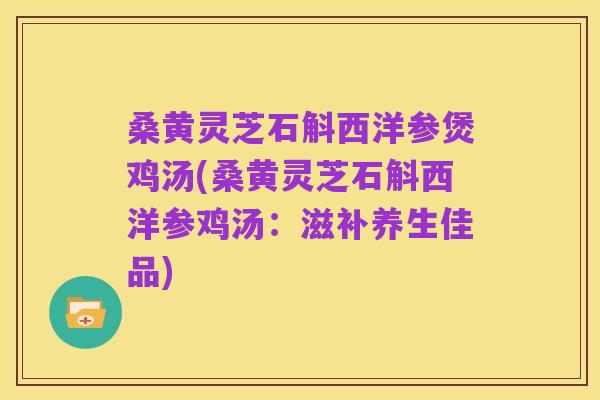 桑黄灵芝石斛西洋参煲鸡汤(桑黄灵芝石斛西洋参鸡汤：滋补养生佳品)
