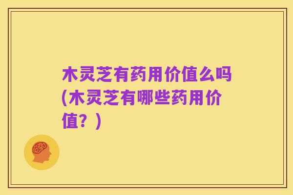 木灵芝有药用价值么吗(木灵芝有哪些药用价值？)