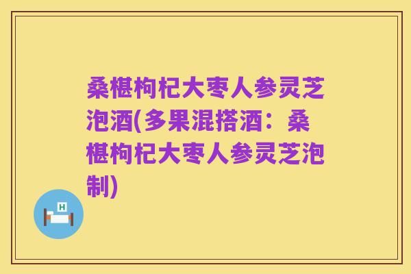 桑椹枸杞大枣人参灵芝泡酒(多果混搭酒:桑椹枸杞大枣人参灵芝泡制)
