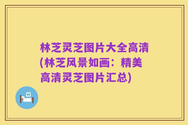 林芝灵芝图片大全高清(林芝风景如画:精美高清灵芝图片汇总)