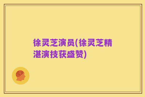 徐灵芝演员(徐灵芝精湛演技获盛赞)
