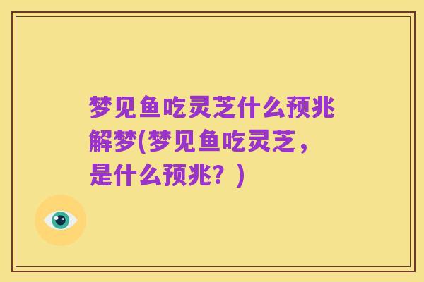 梦见鱼吃灵芝什么预兆解梦(梦见鱼吃灵芝,是什么预兆?)