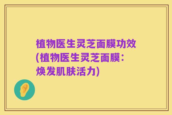 植物医生灵芝面膜功效(植物医生灵芝面膜:焕发肌肤活力)