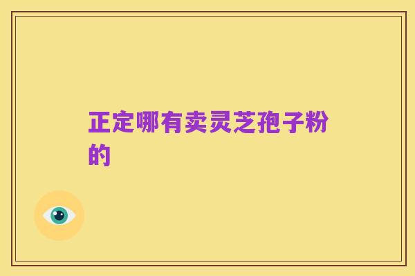 正定哪有卖灵芝孢子粉的