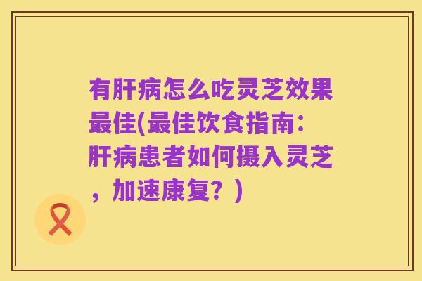有肝病怎么吃灵芝效果最佳(最佳饮食指南:肝病患者如何摄入灵芝,加速康复?)
