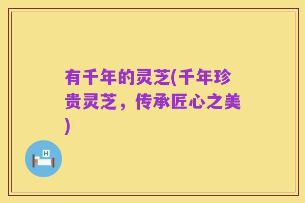 有千年的灵芝(千年珍贵灵芝,传承匠心之美)