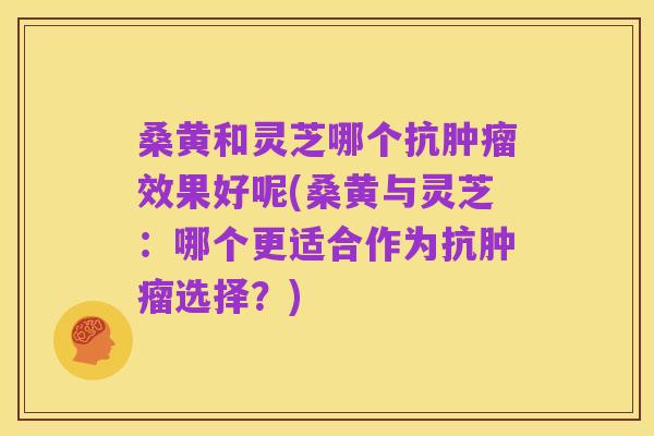 桑黄和灵芝哪个抗肿瘤效果好呢(桑黄与灵芝:哪个更适合作为抗肿瘤选择?)
