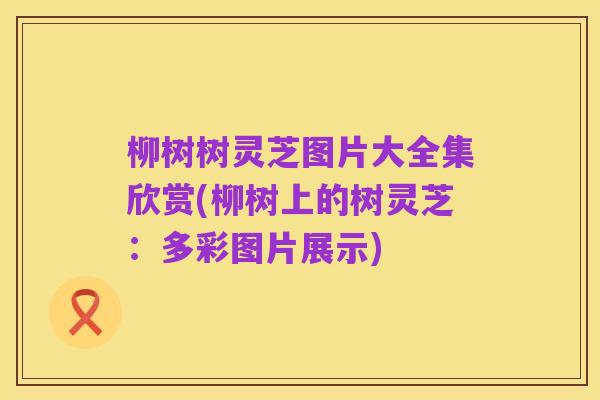 柳树树灵芝图片大全集欣赏(柳树上的树灵芝：多彩图片展示)
