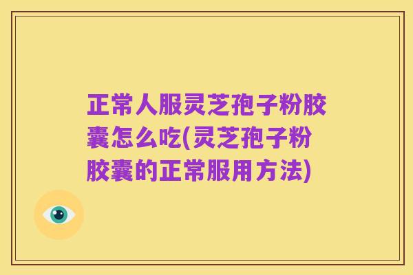 正常人服灵芝孢子粉胶囊怎么吃(灵芝孢子粉胶囊的正常服用方法)