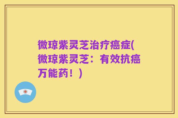 微琼紫灵芝治疗癌症(微琼紫灵芝:有效抗癌万能药!)