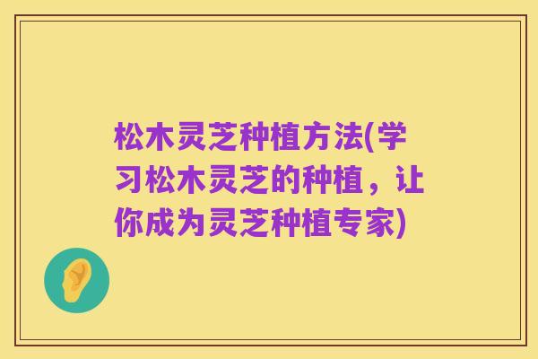 松木灵芝种植方法(学习松木灵芝的种植,让你成为灵芝种植专家)