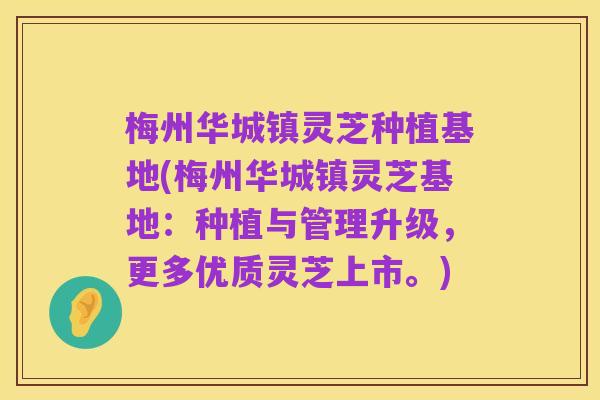梅州华城镇灵芝种植基地(梅州华城镇灵芝基地:种植与管理升级,更多优质灵芝上市。)